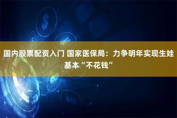 国内股票配资入门 国家医保局：力争明年实现生娃基本“不花钱”