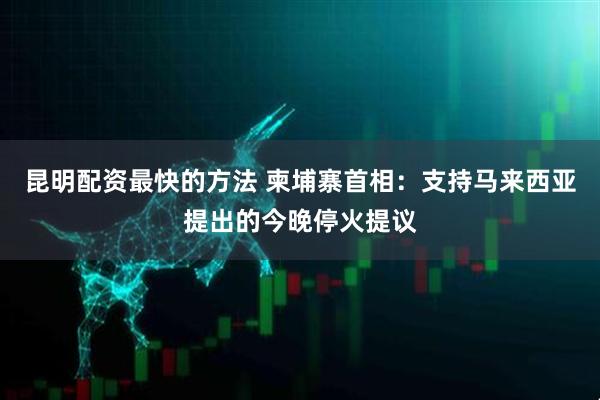昆明配资最快的方法 柬埔寨首相：支持马来西亚提出的今晚停火提议