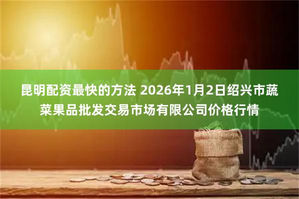 昆明配资最快的方法 2026年1月2日绍兴市蔬菜果品批发交易市场有限公司价格行情