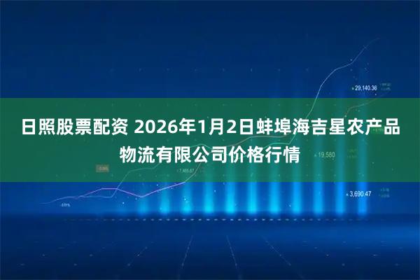日照股票配资 2026年1月2日蚌埠海吉星农产品物流有限公司价格行情