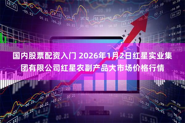 国内股票配资入门 2026年1月2日红星实业集团有限公司红星农副产品大市场价格行情