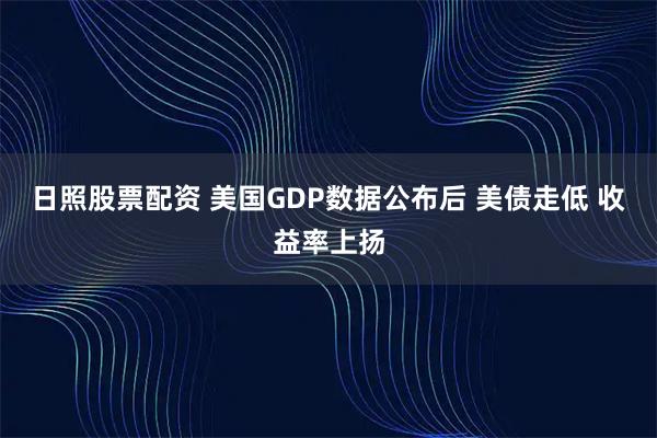 日照股票配资 美国GDP数据公布后 美债走低 收益率上扬