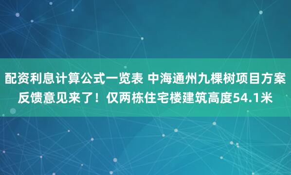 配资利息计算公式一览表 中海通州九棵树项目方案反馈意见来了！仅两栋住宅楼建筑高度54.1米