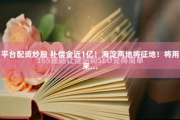 平台配资炒股 补偿金近1亿！海淀两地将征地！将用来...