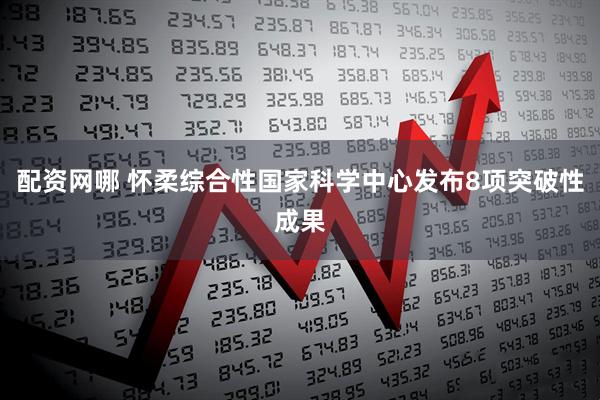 配资网哪 怀柔综合性国家科学中心发布8项突破性成果