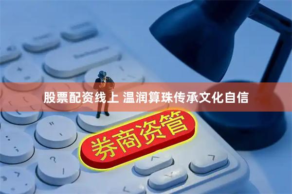 股票配资线上 温润算珠传承文化自信