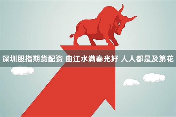 深圳股指期货配资 曲江水满春光好 人人都是及第花