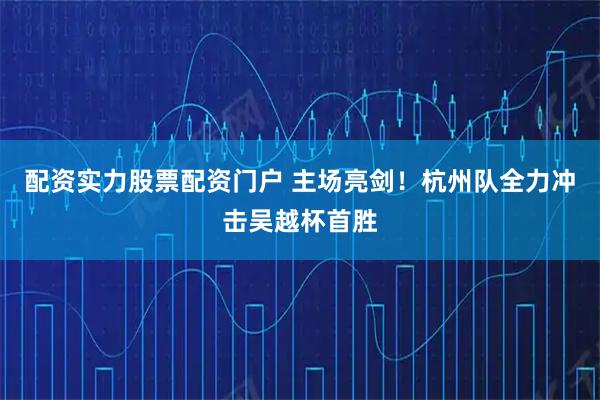 配资实力股票配资门户 主场亮剑！杭州队全力冲击吴越杯首胜