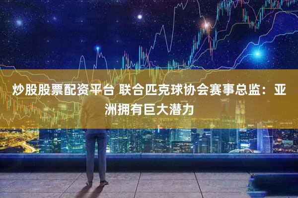 炒股股票配资平台 联合匹克球协会赛事总监：亚洲拥有巨大潜力