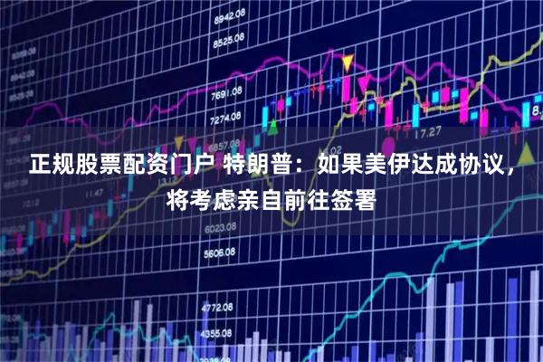 正规股票配资门户 特朗普：如果美伊达成协议，将考虑亲自前往签署