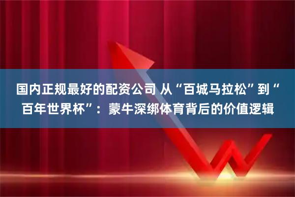 国内正规最好的配资公司 从“百城马拉松”到“百年世界杯”：蒙牛深绑体育背后的价值逻辑