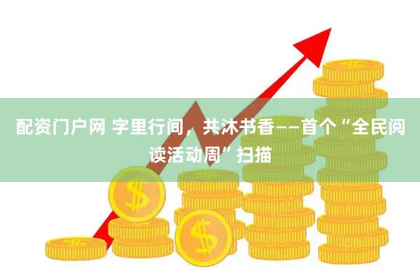 配资门户网 字里行间，共沐书香——首个“全民阅读活动周”扫描
