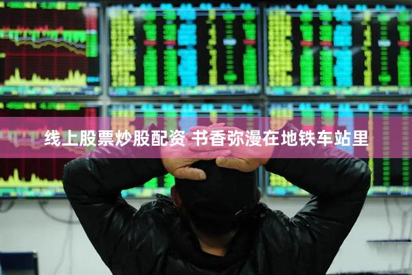 线上股票炒股配资 书香弥漫在地铁车站里