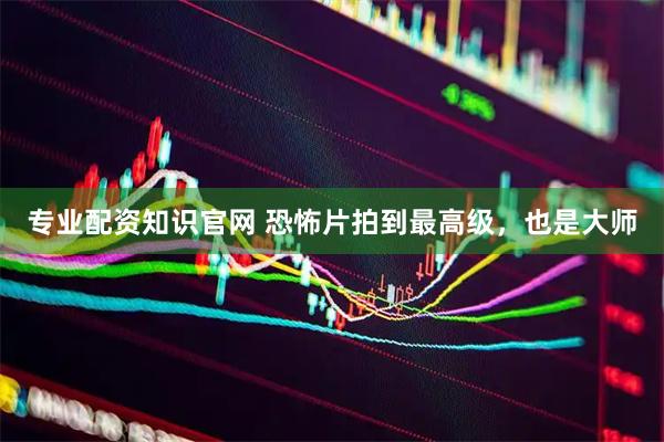 专业配资知识官网 恐怖片拍到最高级，也是大师