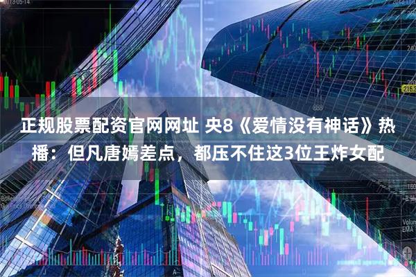 正规股票配资官网网址 央8《爱情没有神话》热播：但凡唐嫣差点，都压不住这3位王炸女配