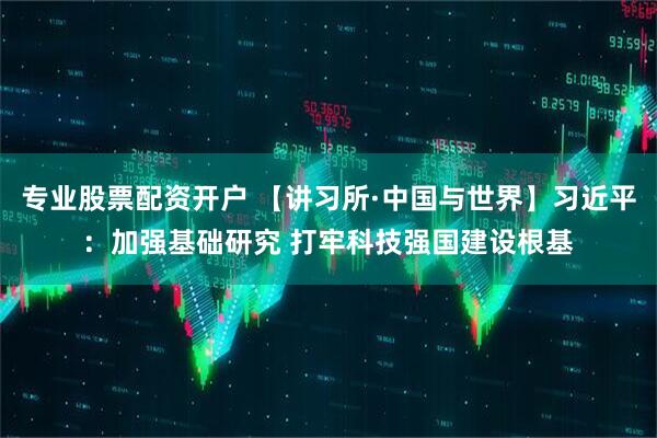 专业股票配资开户 【讲习所·中国与世界】习近平：加强基础研究 打牢科技强国建设根基