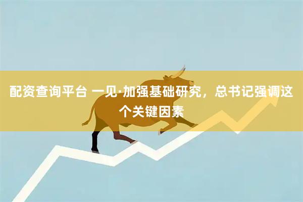 配资查询平台 一见·加强基础研究，总书记强调这个关键因素