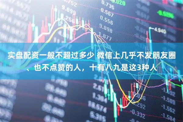 实盘配资一般不超过多少 微信上几乎不发朋友圈、也不点赞的人，十有八九是这3种人