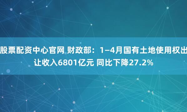 股票配资中心官网 财政部：1—4月国有土地使用权出让收入6801亿元 同比下降27.2%