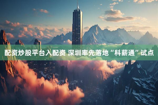 配资炒股平台入配资 深圳率先落地“科薪通”试点