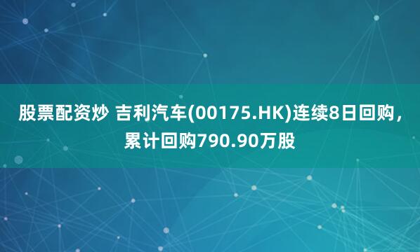 股票配资炒 吉利汽车(00175.HK)连续8日回购，累计回购790.90万股