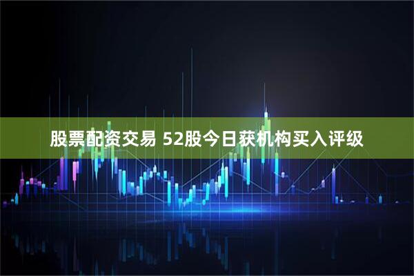 股票配资交易 52股今日获机构买入评级