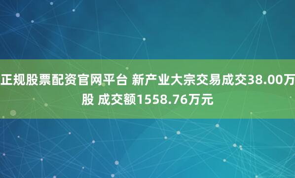 正规股票配资官网平台 新产业大宗交易成交38.00万股 成交额1558.76万元