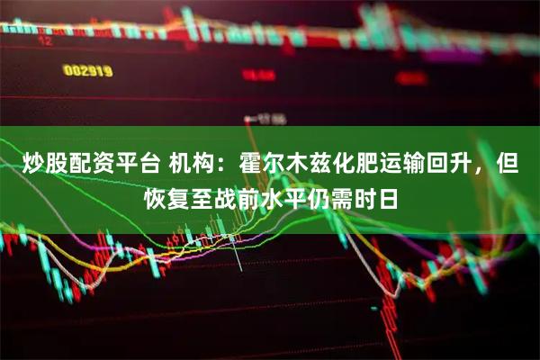 炒股配资平台 机构：霍尔木兹化肥运输回升，但恢复至战前水平仍需时日