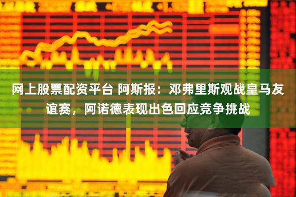 网上股票配资平台 阿斯报：邓弗里斯观战皇马友谊赛，阿诺德表现出色回应竞争挑战