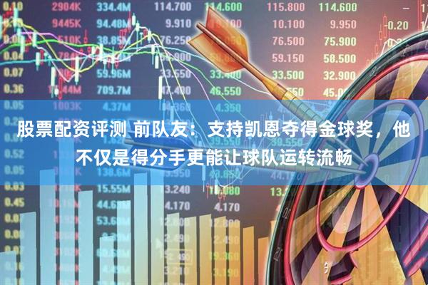 股票配资评测 前队友：支持凯恩夺得金球奖，他不仅是得分手更能让球队运转流畅