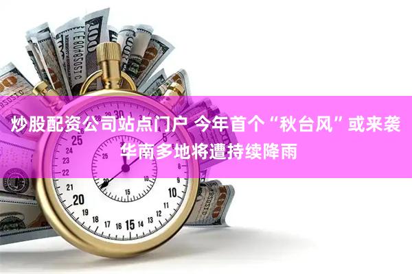 炒股配资公司站点门户 今年首个“秋台风”或来袭 华南多地将遭持续降雨