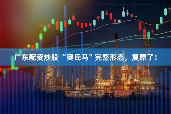 广东配资炒股 “奥氏马”完整形态，复原了！