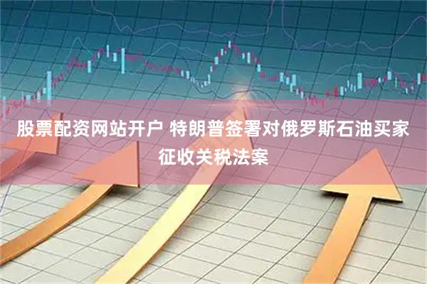 股票配资网站开户 特朗普签署对俄罗斯石油买家征收关税法案