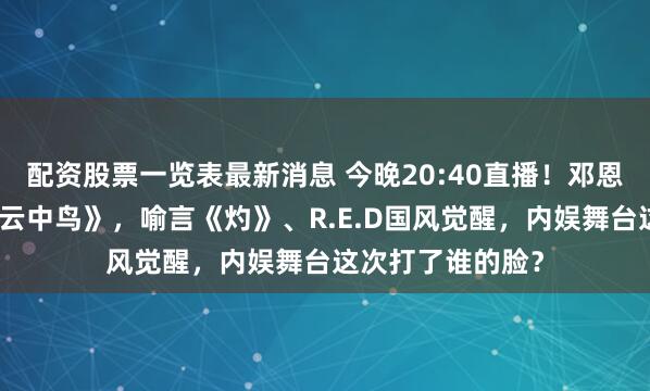 配资股票一览表最新消息 今晚20:40直播！邓恩熙陈悦合体唱《云中鸟》，喻言《灼》、R.E.D国风觉醒，内娱舞台这次打了谁的脸？